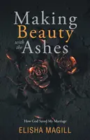 Making Beauty With The Ashes: How God Saved My Marriage (Cum mi-a salvat Dumnezeu căsnicia) - Making Beauty With The Ashes: How God Saved My Marriage