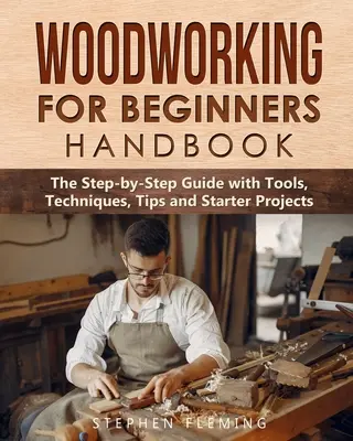 Manual de prelucrare a lemnului pentru începători: Ghidul pas cu pas cu unelte, tehnici, sfaturi și proiecte pentru începători - Woodworking for Beginners Handbook: The Step-by-Step Guide with Tools, Techniques, Tips and Starter Projects