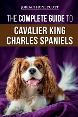 Ghidul complet pentru Cavalier King Charles Spaniel: Selectarea, antrenarea, socializarea, îngrijirea și iubirea noului tău cățel Cavalier - The Complete Guide to Cavalier King Charles Spaniels: Selecting, Training, Socializing, Caring For, and Loving Your New Cavalier Puppy