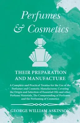 Parfumurile și cosmeticele, prepararea și fabricarea lor - Un tratat complet și practic pentru uzul parfumierului și al producătorului de cosmetice, Co - Perfumes and Cosmetics their Preparation and Manufacture - A Complete and Practical Treatise for the Use of the Perfumer and Cosmetic Manufacturer, Co