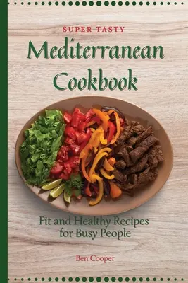 Carte de bucate mediteraneană super gustoasă: Rețete potrivite și sănătoase pentru oamenii ocupați - Super Tasty Mediterranean Cookbook: Fit and Healthy Recipes For Busy People