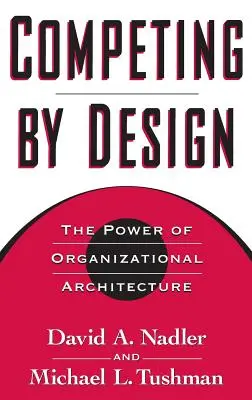 Competing by Design: Puterea arhitecturii organizaționale: The Power of Organizational Architecture - Competing by Design: The Power of Organizational Architecture