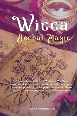 Wicca Herbal Magic: Un ghid de carte de magie pentru Wiccani, Vrăjitoare, Păgâni și practicanți de Vrăjitorie și începători. Învață puterea ierburilor, - Wicca Herbal Magic: A magic book guide for Wiccans, Witches, Pagans and Witchcraft practitioners and beginners. Learn the power of herbs,