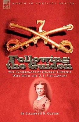 Following the Guidon: Experiențele soției generalului Custer în cadrul cavaleriei a 7-a americane (Following the Guidon: the Experiences of General Custer's Wife With the U. S. 7th Cavalry) - Following the Guidon: the Experiences of General Custer's Wife With the U. S. 7th Cavalry