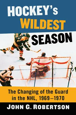 Cel mai sălbatic sezon al hocheiului: Schimbarea gărzii în NHL, 1969-1970 - Hockey's Wildest Season: The Changing of the Guard in the Nhl, 1969-1970