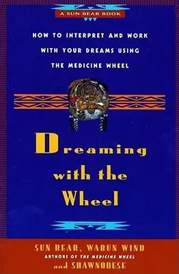 Dreaming with the Wheel: Cum să vă interpretați visele folosind roata medicinală - Dreaming with the Wheel: How to Interpret Your Dreams Using the Medicine Wheel
