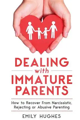 Confruntarea cu părinții imaturi: Cum să te recuperezi după un părinte narcisist, respingător sau abuziv - Dealing with Immature Parents: How to Recover from Narcissistic, Rejecting or Abusive Parenting