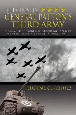 Fantoma din Armata a III-a a generalului Patton: Memoriile lui Eugene G. Schulz în timpul serviciului său în armata Statelor Unite în cel de-al Doilea Război Mondial - The Ghost in General Patton's Third Army: The Memoirs of Eugene G. Schulz During His Service in the United States Army in World War II