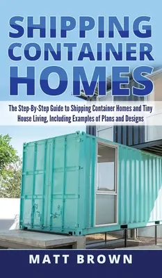 Shipping Container Homes: The Step-By-Step Guide to Shipping Container Homes and Tiny house living, inclusiv exemple de planuri și modele - Shipping Container Homes: The Step-By-Step Guide to Shipping Container Homes and Tiny house living, Including Examples of Plans and Designs
