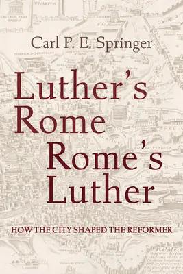Roma lui Luther, Roma lui Luther: Cum l-a modelat orașul pe reformator - Luther's Rome, Rome's Luther: How the City Shaped the Reformer