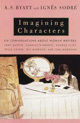 Imaginarea personajelor: Șase conversații despre femei scriitoare: Jane Austen, Charlotte Bronte, George Eli OT, Willa Cather, Iris Murdoch și T - Imagining Characters: Six Conversations about Women Writers: Jane Austen, Charlotte Bronte, George Eli OT, Willa Cather, Iris Murdoch, and T