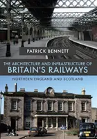 Arhitectura și infrastructura căilor ferate britanice: Nordul Angliei și Scoția - The Architecture and Infrastructure of Britain's Railways: Northern England and Scotland