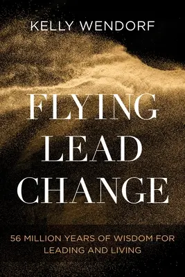 Flying Lead Change: 56 Million Years of Wisdom for Leading and Living (56 de milioane de ani de înțelepciune pentru a conduce și a trăi) - Flying Lead Change: 56 Million Years of Wisdom for Leading and Living