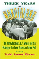 Trei ani în Țara Minunilor: Frații Disney, C. V. Wood și crearea marelui parc tematic american - Three Years in Wonderland: The Disney Brothers, C. V. Wood, and the Making of the Great American Theme Park