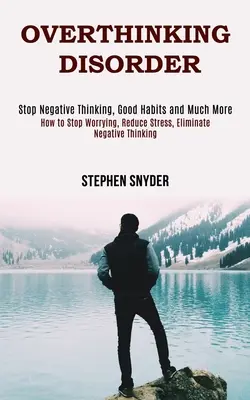 Tulburarea Gândirii Excesive: Cum să nu vă mai îngrijorați, să reduceți stresul, să eliminați gândirea negativă - Overthinking Disorder: How to Stop Worrying, Reduce Stress, Eliminate Negative Thinking