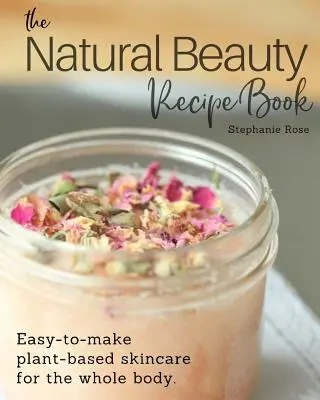 Cartea de rețete pentru frumusețe naturală: Easy-to-make plant-based skincare for the whole body. - The Natural Beauty Recipe Book: Easy-to-make plant-based skincare for the whole body.
