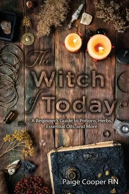 Vrăjitoarea de azi: Ghidul unui începător pentru poțiuni, ierburi, uleiuri esențiale și multe altele - The Witch Of Today: A Beginner's Guide to Potions, Herbs, Essential Oils, and More