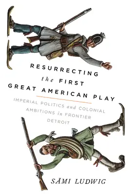 Resuscitarea primei mari piese americane: Politica imperială și ambițiile coloniale în Detroit-ul de frontieră - Resurrecting the First Great American Play: Imperial Politics and Colonial Ambitions in Frontier Detroit