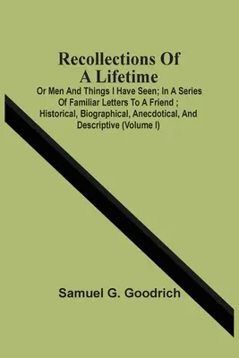 Recollections Of A Lifetime: Or Men And Things I Have Seen; In A Series Of Familiar Letters To A Friend; Historical, Biographical, Anecdotical, And