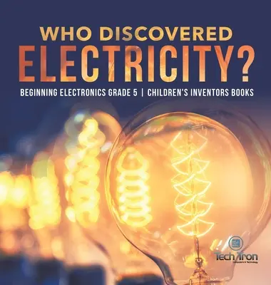 Cine a descoperit electricitatea? - Începutul electronicii Clasa a V-a - Cărți pentru copii despre inventatori - Who Discovered Electricity? - Beginning Electronics Grade 5 - Children's Inventors Books