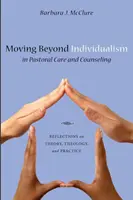 Trecând dincolo de individualism în îngrijirea și consilierea pastorală: Reflecții asupra teoriei, teologiei și practicii - Moving Beyond Individualism in Pastoral Care and Counseling: Reflections on Theory, Theology, and Practice