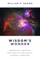Minunea înțelepciunii: Caracter, creație și criză în literatura înțelepciunii din Biblie - Wisdom's Wonder: Character, Creation, and Crisis in the Bible's Wisdom Literature
