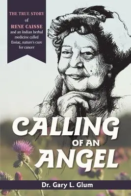 Chemarea unui înger: Povestea adevărată a lui Rene Caisse și a unui medicament indian pe bază de plante numit Essaic, leacul naturii pentru cancer - Calling of an Angel: The True Story of Rene Caisse and an Indian Herbal Medicine Called Essaic, Nature's Cure for Cancer