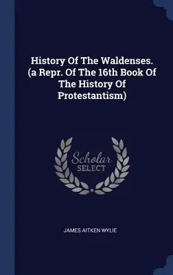Istoria valdenzilor. (o reproducere a cărții a 16-a din Istoria protestantismului) - History of the Waldenses. (a Repr. of the 16th Book of the History of Protestantism)
