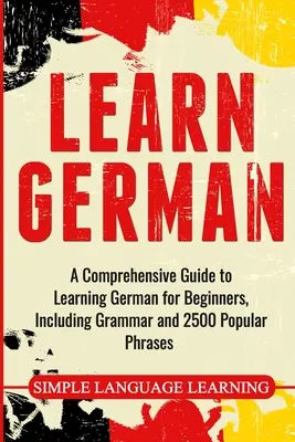 Învățați germana: Un ghid cuprinzător pentru învățarea limbii germane pentru începători, inclusiv gramatică și 2500 de fraze populare - Learn German: A Comprehensive Guide to Learning German for Beginners, Including Grammar and 2500 Popular Phrases