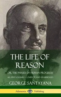 Viața rațiunii: sau, fazele progresului uman - toate cele cinci volume, complete și integrale (Hardcover) - The Life of Reason: or, The Phases of Human Progress - All Five Volumes, Complete and Unabridged (Hardcover)