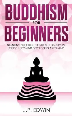 Buddhism pentru începători: Ghid fără noimă pentru adevărata descoperire de sine, mindfulness și dezvoltarea unei minți zen - Buddhism for Beginners: No-nonsense Guide to True Self Discovery, Mindfulness and Developing a Zen Mind