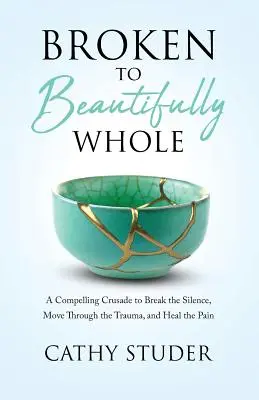 Broken to Beautifully Whole: O cruciadă convingătoare pentru a rupe tăcerea, a trece prin traumă și a vindeca durerea - Broken to Beautifully Whole: A Compelling Crusade to Break the Silence, Move Through the Trauma, and Heal the Pain