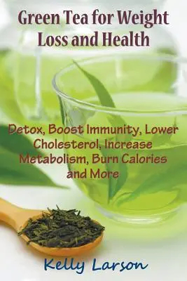 Ceai verde pentru pierderea în greutate: Detoxifierea, stimularea imunității, scăderea colesterolului, creșterea metabolismului, arderea caloriilor și multe altele - Green Tea for Weight Loss: Detox, Boost Immunity, Lower Cholesterol, Increase Metabolism, Burn Calories and More