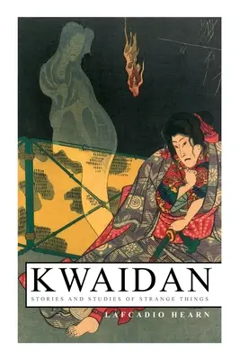 Kwaidan - Povestiri și studii despre lucruri ciudate: Kwaidan - Povestiri și studii despre lucruri ciudate - Kwaidan - Stories and Studies of Strange Things: Kwaidan - Stories and Studies of Strange Things