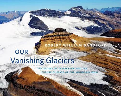 Ghețarii noștri pe cale de dispariție: Zăpezile de altădată și viitoarea climă a Munților de Vest - Our Vanishing Glaciers: The Snows of Yesteryear and the Future Climate of the Mountain West