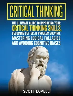 Gândirea critică: The Ultimate Guide to Improving Your Critical Thinking Skills, Becoming Better at Problem Solving, Mastering Logical F - Critical Thinking: The Ultimate Guide to Improving Your Critical Thinking Skills, Becoming Better at Problem Solving, Mastering Logical F