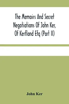 Memoriile și negocierile secrete ale lui John Ker, din Kerfland Efq (Partea Ii) - The Memoirs And Secret Negotiations Of John Ker, Of Kerfland Efq (Part Ii)