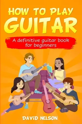 Cum să cânți la chitară: o carte definitivă de chitară pentru începători - How to Play Guitar: a definitive guitar book for beginners