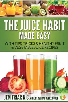 Obiceiul sucului făcut ușor: Cu sfaturi, trucuri și rețete sănătoase de sucuri de fructe și legume - The Juice Habit Made Easy: With Tips, Tricks & Healthy Fruit & Vegetable Juice Recipes