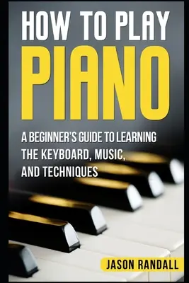 Cum să cânți la pian: Ghidul unui începător pentru a învăța claviatura, muzica și tehnicile - How to Play Piano: A Beginner's Guide to Learning the Keyboard, Music, and Techniques
