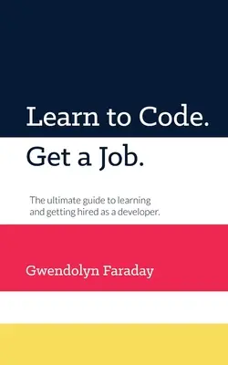 Învață să codifici. Obțineți un loc de muncă: The Ultimate Guide to Learning and Getting Hired as a Developer. - Learn to Code. Get a Job: The Ultimate Guide to Learning and Getting Hired as a Developer.