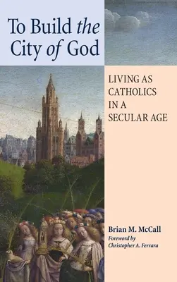 Pentru a construi Cetatea lui Dumnezeu: A trăi ca catolici într-o epocă seculară - To Build the City of God: Living as Catholics in a Secular Age