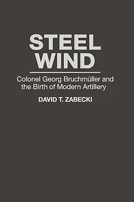 Vântul de oțel: Colonelul Georg Bruchmuller și nașterea artileriei moderne - Steel Wind: Colonel Georg Bruchmuller and the Birth of Modern Artillery