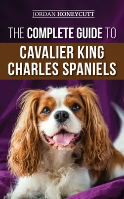 Ghidul complet pentru Cavalier King Charles Spaniel: Selectarea, dresajul, socializarea, îngrijirea și iubirea noului tău cățel Cavalier - The Complete Guide to Cavalier King Charles Spaniels: Selecting, Training, Socializing, Caring For, and Loving Your New Cavalier Puppy