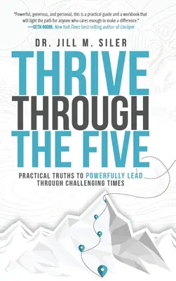 Thrive Through the Five: Adevăruri practice pentru a conduce cu putere prin vremuri dificile - Thrive Through the Five: Practical Truths to Powerfully Lead through Challenging Times