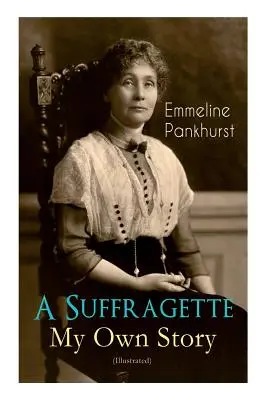 A Suffragette - My Own Story (Illustrated): Autobiografia inspirată a femeilor care au fondat mișcarea militantă WPSU și au luptat pentru câștigarea drepturilor - A Suffragette - My Own Story (Illustrated): The Inspiring Autobiography of the Women Who Founded the Militant WPSU Movement and Fought to Win the Righ