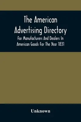 The American Advertising Directory, pentru producătorii și comercianții de bunuri americane pentru anul 1831 - The American Advertising Directory, For Manufacturers And Dealers In American Goods For The Year 1831