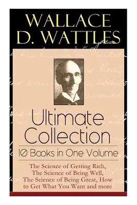 Wallace D. Wattles Ultimate Collection - 10 cărți într-un singur volum: Știința de a deveni bogat, Știința de a fi bine, Știința de a fi mare, H - Wallace D. Wattles Ultimate Collection - 10 Books in One Volume: The Science of Getting Rich, The Science of Being Well, The Science of Being Great, H