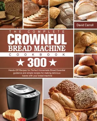 The Complete CROWNFUL Bread Machine Cookbook: 300 Hands-Off Recipes for Perfect Homemade Bread Ghid esențial și rețete simple pentru a face delicioase - The Complete CROWNFUL Bread Machine Cookbook: 300 Hands-Off Recipes for Perfect Homemade Bread Essential guidance and simple recipes for making delici