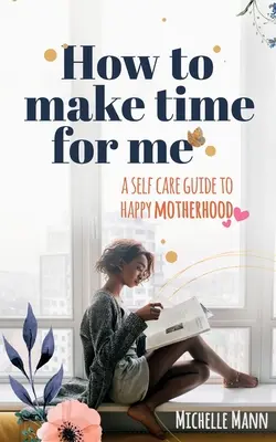 Cum să-ți faci timp pentru mine: Un ghid de autoîngrijire pentru o maternitate fericită - How to Make Time for me: A Self-Care Guide to Happy Motherhood